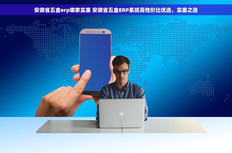 安徽省五金erp哪家实惠 安徽省五金ERP系统高性价比优选，实惠之选