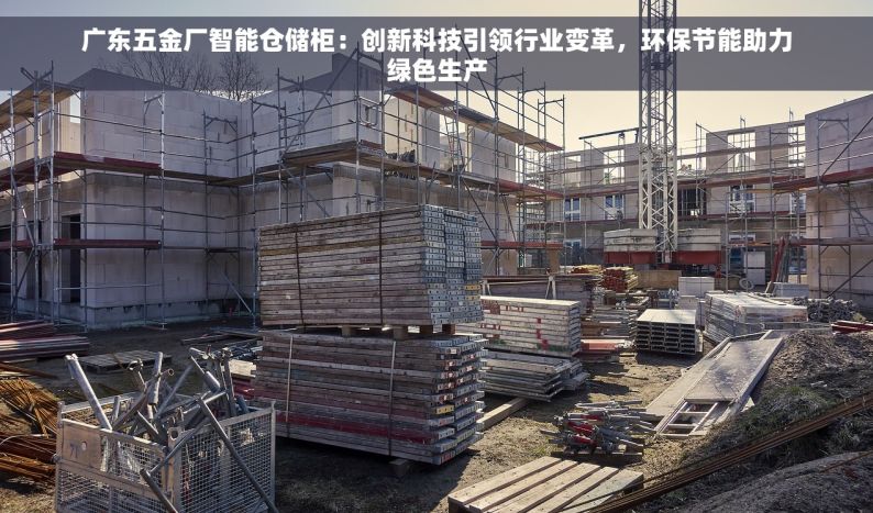 广东五金厂智能仓储柜：创新科技引领行业变革，环保节能助力绿色生产