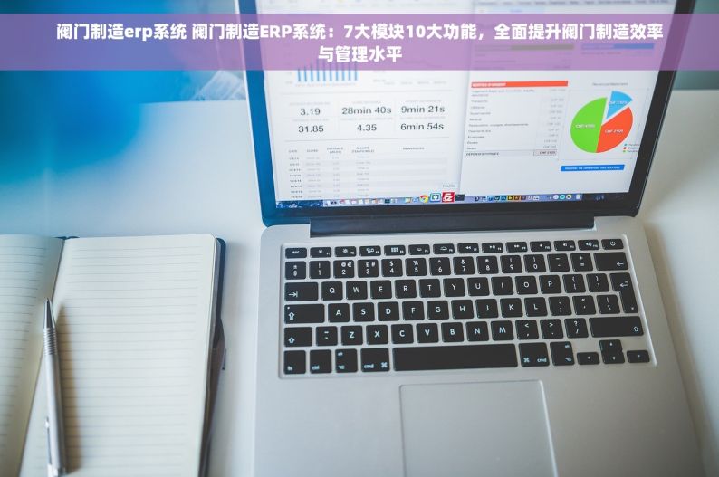 阀门制造erp系统 阀门制造ERP系统：7大模块10大功能，全面提升阀门制造效率与管理水平