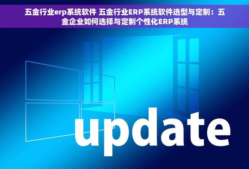 五金行业erp系统软件 五金行业ERP系统软件选型与定制：五金企业如何选择与定制个性化ERP系统