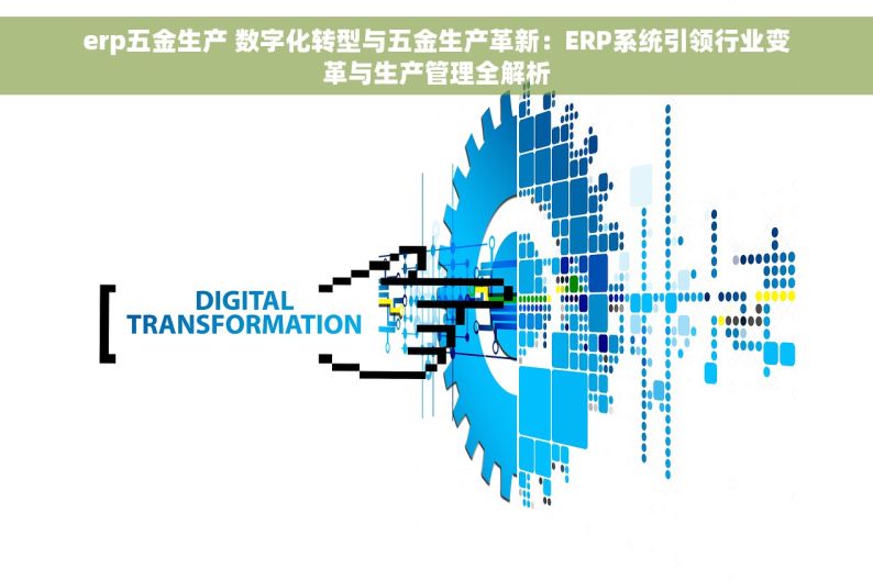 erp五金生产 数字化转型与五金生产革新：ERP系统引领行业变革与生产管理全解析
