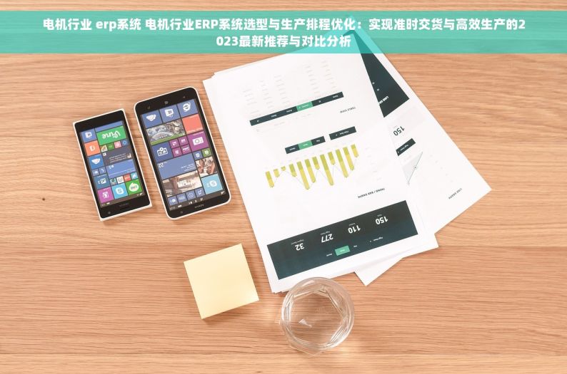 电机行业 erp系统 电机行业ERP系统选型与生产排程优化：实现准时交货与高效生产的2023最新推荐与对比分析