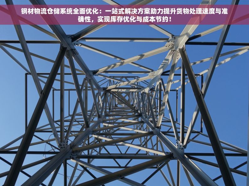 钢材物流仓储系统全面优化：一站式解决方案助力提升货物处理速度与准确性，实现库存优化与成本节约！