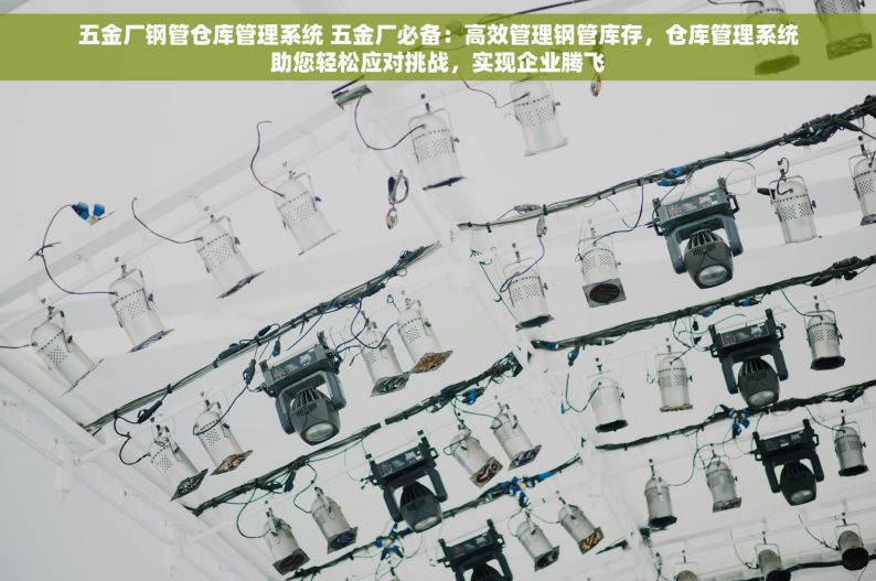 五金厂钢管仓库管理系统 五金厂必备：高效管理钢管库存，仓库管理系统助您轻松应对挑战，实现企业腾飞