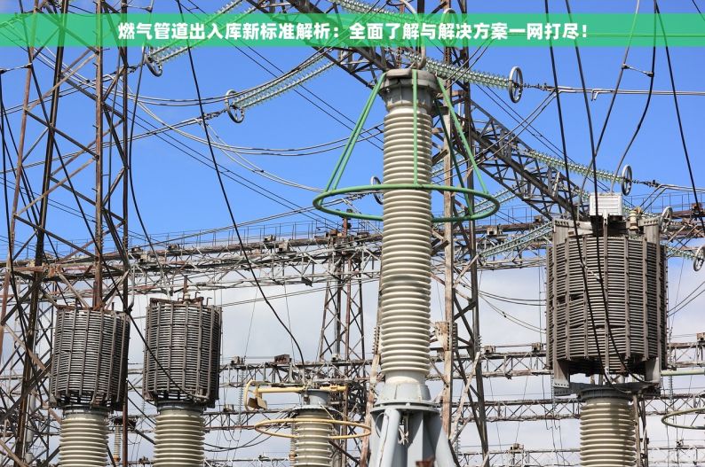 燃气管道出入库新标准解析：全面了解与解决方案一网打尽！