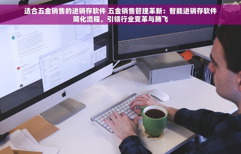 适合五金销售的进销存软件 五金销售管理革新：智能进销存软件简化流程，引领行业变革与腾飞