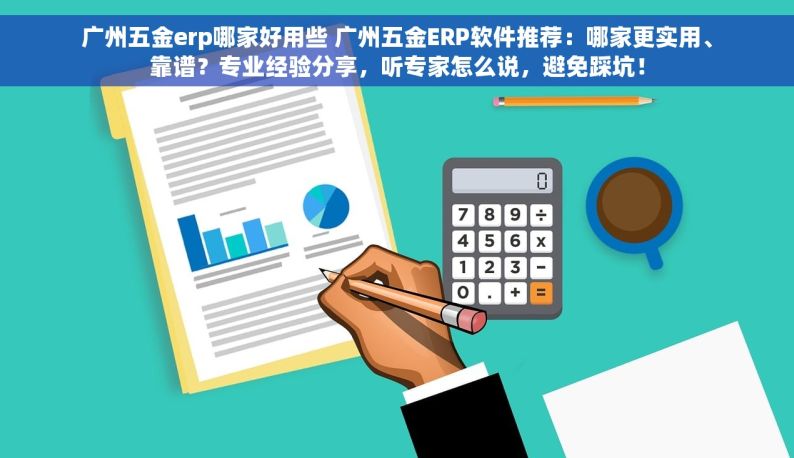 广州五金erp哪家好用些 广州五金ERP软件推荐：哪家更实用、靠谱？专业经验分享，听专家怎么说，避免踩坑！