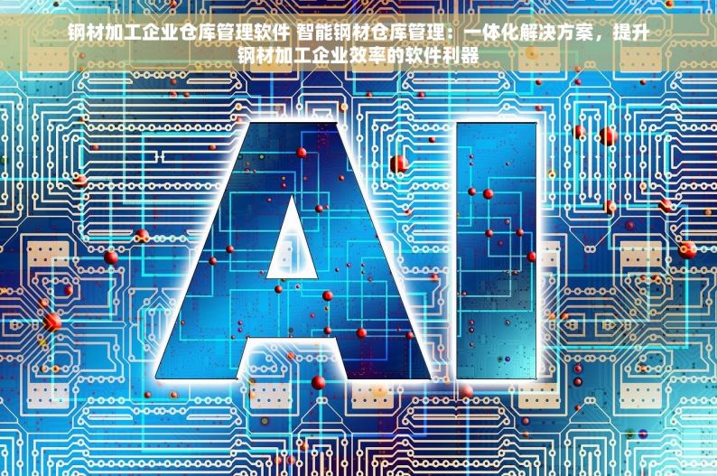 钢材加工企业仓库管理软件 智能钢材仓库管理：一体化解决方案，提升钢材加工企业效率的软件利器