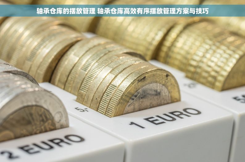 轴承仓库的摆放管理 轴承仓库高效有序摆放管理方案与技巧