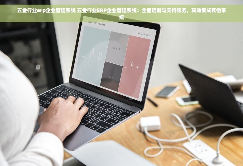 五金行业erp企业管理系统 五金行业ERP企业管理系统：全面培训与支持服务，高效集成其他系统