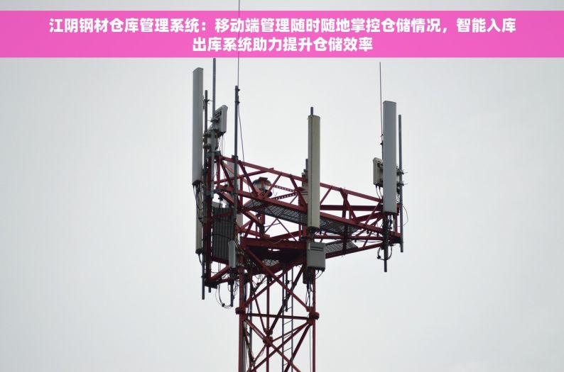 江阴钢材仓库管理系统：移动端管理随时随地掌控仓储情况，智能入库出库系统助力提升仓储效率