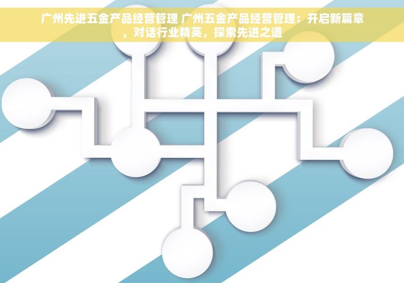 广州先进五金产品经营管理 广州五金产品经营管理：开启新篇章，对话行业精英，探索先进之道
