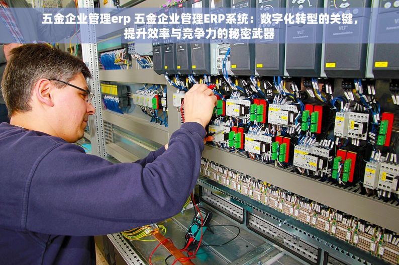 五金企业管理erp 五金企业管理ERP系统：数字化转型的关键，提升效率与竞争力的秘密武器