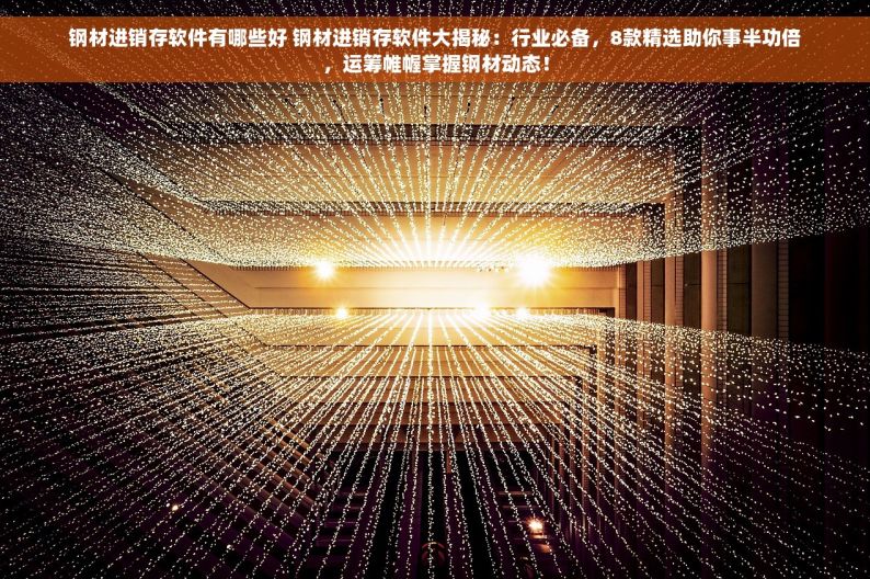 钢材进销存软件有哪些好 钢材进销存软件大揭秘：行业必备，8款精选助你事半功倍，运筹帷幄掌握钢材动态！