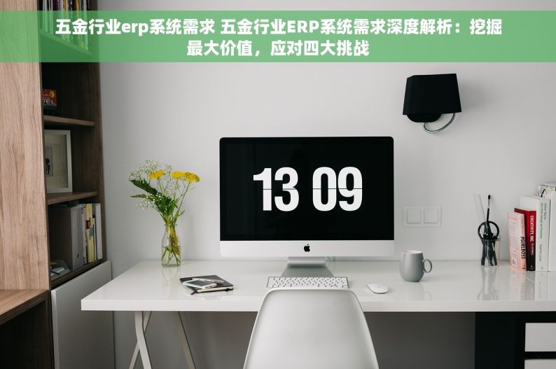 五金行业erp系统需求 五金行业ERP系统需求深度解析：挖掘最大价值，应对四大挑战
