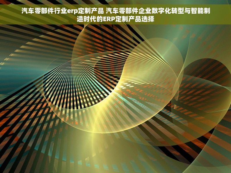 汽车零部件行业erp定制产品 汽车零部件企业数字化转型与智能制造时代的ERP定制产品选择
