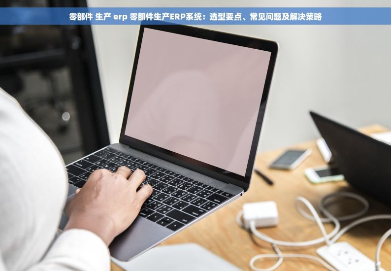 零部件 生产 erp 零部件生产ERP系统：选型要点、常见问题及解决策略