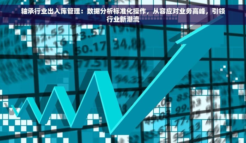 轴承行业出入库管理：数据分析标准化操作，从容应对业务高峰，引领行业新潮流