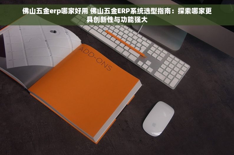 佛山五金erp哪家好用 佛山五金ERP系统选型指南：探索哪家更具创新性与功能强大