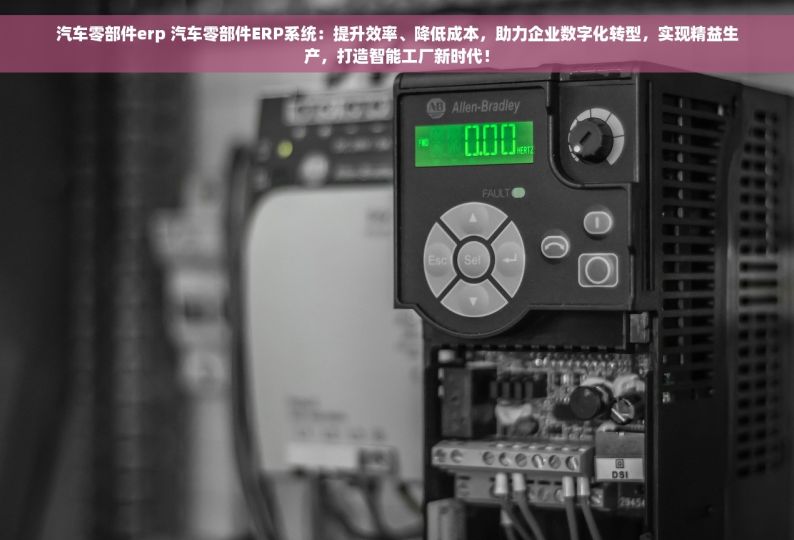 汽车零部件erp 汽车零部件ERP系统：提升效率、降低成本，助力企业数字化转型，实现精益生产，打造智能工厂新时代！