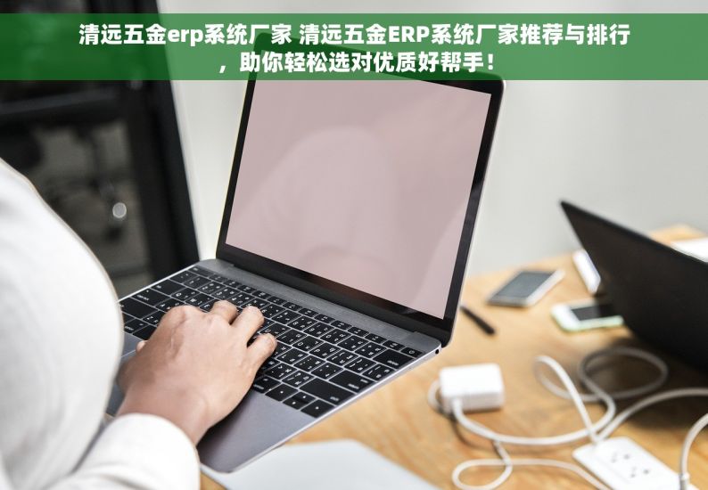 清远五金erp系统厂家 清远五金ERP系统厂家推荐与排行，助你轻松选对优质好帮手！