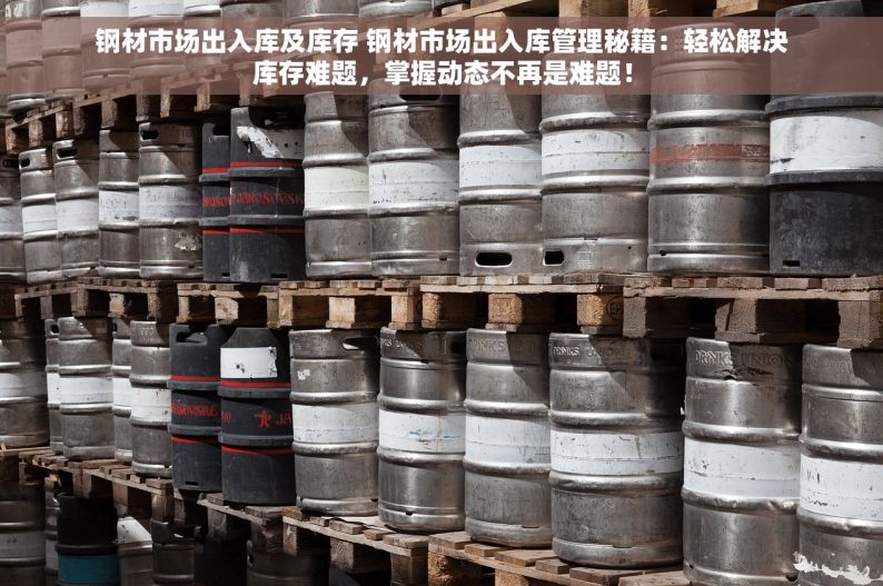 钢材市场出入库及库存 钢材市场出入库管理秘籍：轻松解决库存难题，掌握动态不再是难题！