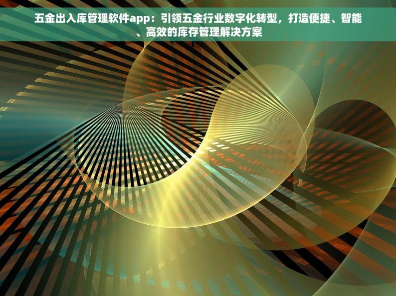 五金出入库管理软件app：引领五金行业数字化转型，打造便捷、智能、高效的库存管理解决方案