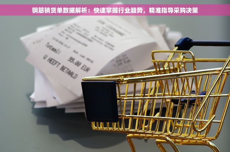 钢筋销货单数据解析：快速掌握行业趋势，精准指导采购决策