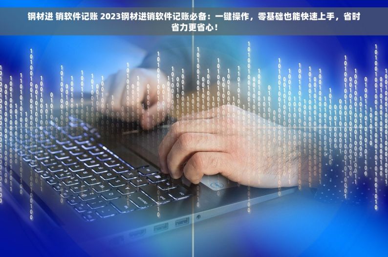 钢材进 销软件记账 2023钢材进销软件记账必备：一键操作，零基础也能快速上手，省时省力更省心！