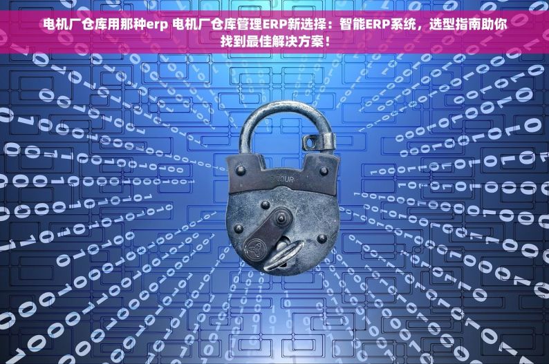 电机厂仓库用那种erp 电机厂仓库管理ERP新选择：智能ERP系统，选型指南助你找到最佳解决方案！