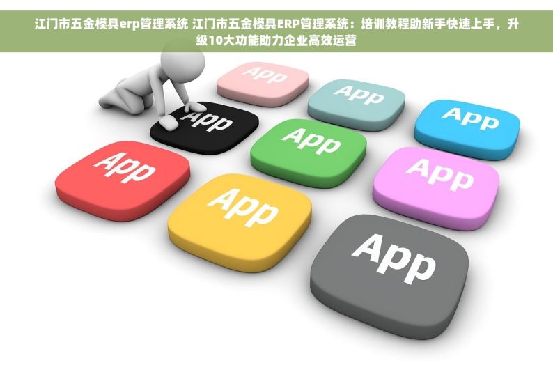 江门市五金模具erp管理系统 江门市五金模具ERP管理系统：培训教程助新手快速上手，升级10大功能助力企业高效运营