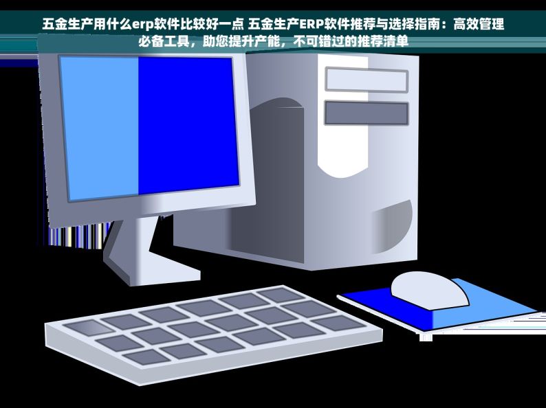 五金生产用什么erp软件比较好一点 五金生产ERP软件推荐与选择指南：高效管理必备工具，助您提升产能，不可错过的推荐清单
