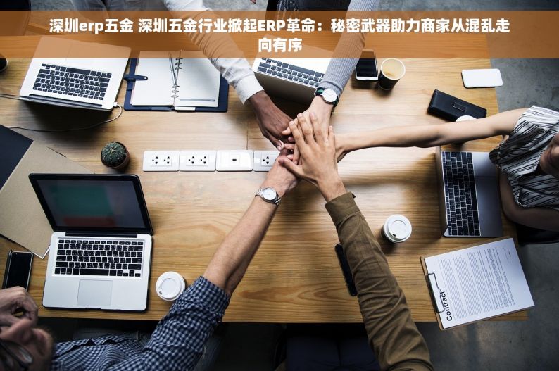 深圳erp五金 深圳五金行业掀起ERP革命：秘密武器助力商家从混乱走向有序