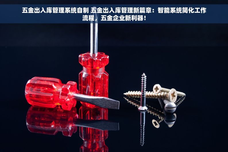 五金出入库管理系统自制 五金出入库管理新篇章：智能系统简化工作流程，五金企业新利器！
