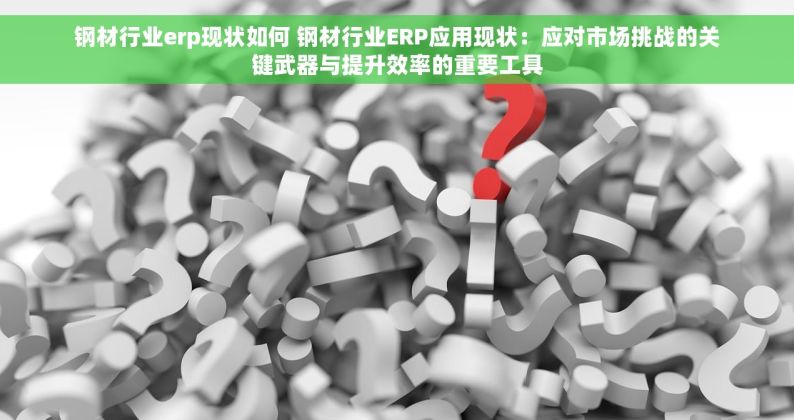 钢材行业erp现状如何 钢材行业ERP应用现状：应对市场挑战的关键武器与提升效率的重要工具