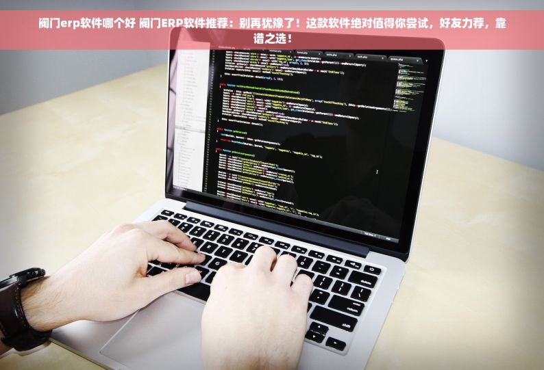 阀门erp软件哪个好 阀门ERP软件推荐：别再犹豫了！这款软件绝对值得你尝试，好友力荐，靠谱之选！