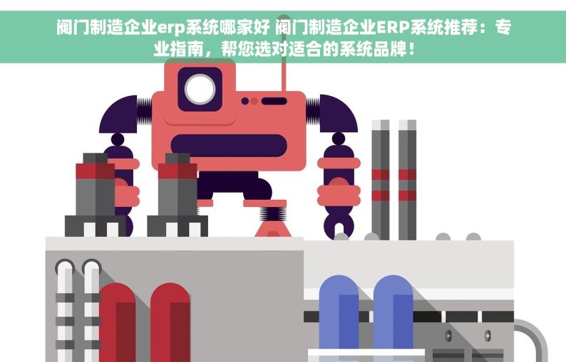 阀门制造企业erp系统哪家好 阀门制造企业ERP系统推荐：专业指南，帮您选对适合的系统品牌！