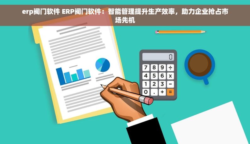erp阀门软件 ERP阀门软件：智能管理提升生产效率，助力企业抢占市场先机