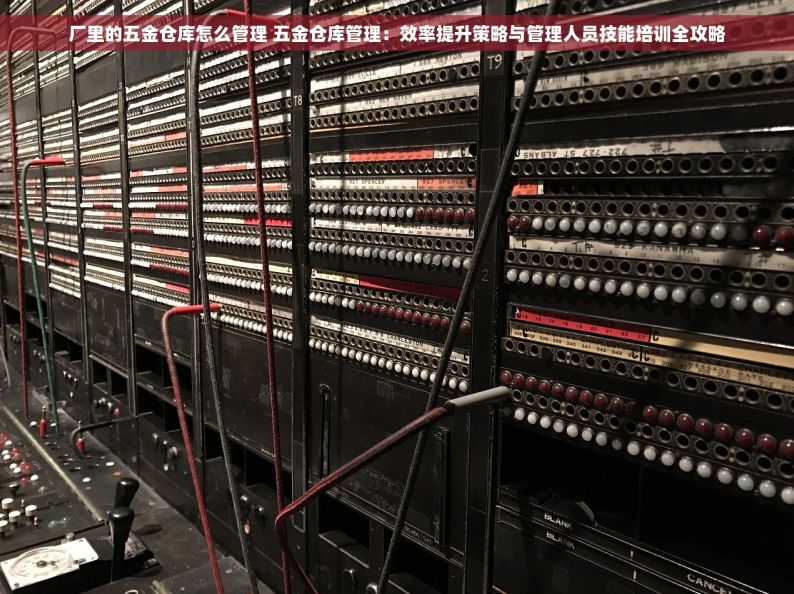 厂里的五金仓库怎么管理 五金仓库管理：效率提升策略与管理人员技能培训全攻略
