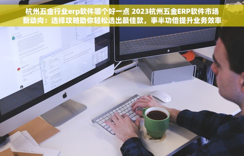 杭州五金行业erp软件哪个好一点 2023杭州五金ERP软件市场新动向：选择攻略助你轻松选出最佳款，事半功倍提升业务效率