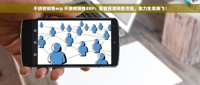不锈钢销售erp 不锈钢销售ERP：智能管理销售流程，助力生意腾飞！