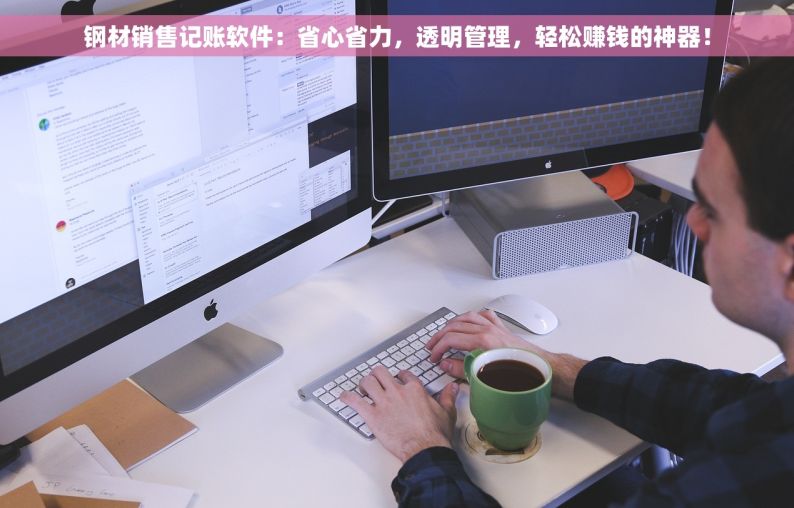钢材销售记账软件：省心省力，透明管理，轻松赚钱的神器！