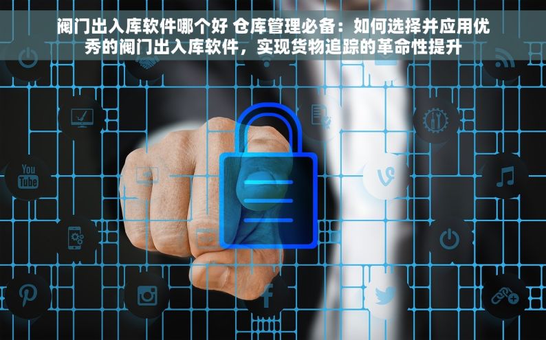 阀门出入库软件哪个好 仓库管理必备：如何选择并应用优秀的阀门出入库软件，实现货物追踪的革命性提升