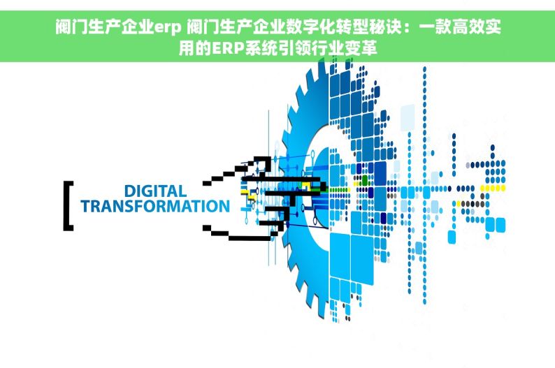 阀门生产企业erp 阀门生产企业数字化转型秘诀：一款高效实用的ERP系统引领行业变革
