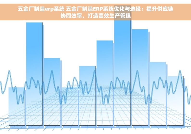 五金厂制造erp系统 五金厂制造ERP系统优化与选择：提升供应链协同效率，打造高效生产管理