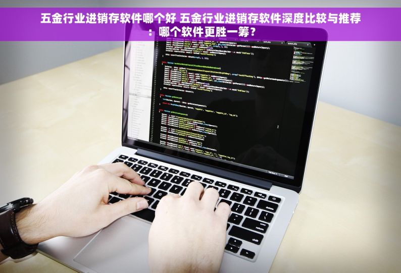 五金行业进销存软件哪个好 五金行业进销存软件深度比较与推荐：哪个软件更胜一筹？