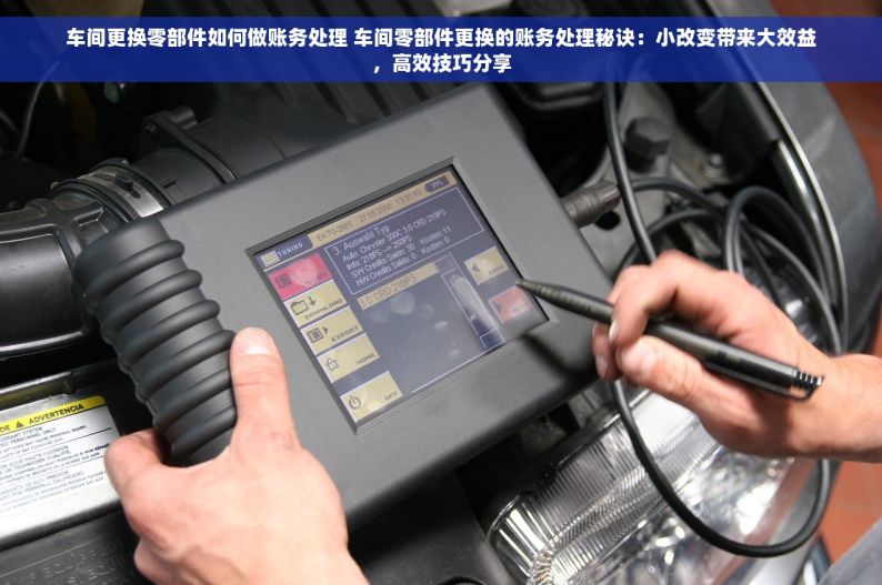车间更换零部件如何做账务处理 车间零部件更换的账务处理秘诀：小改变带来大效益，高效技巧分享