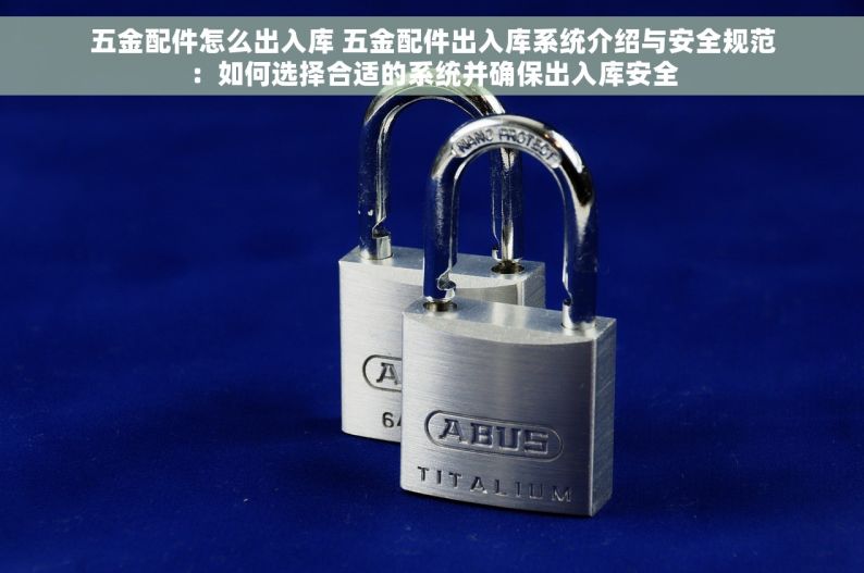 五金配件怎么出入库 五金配件出入库系统介绍与安全规范：如何选择合适的系统并确保出入库安全