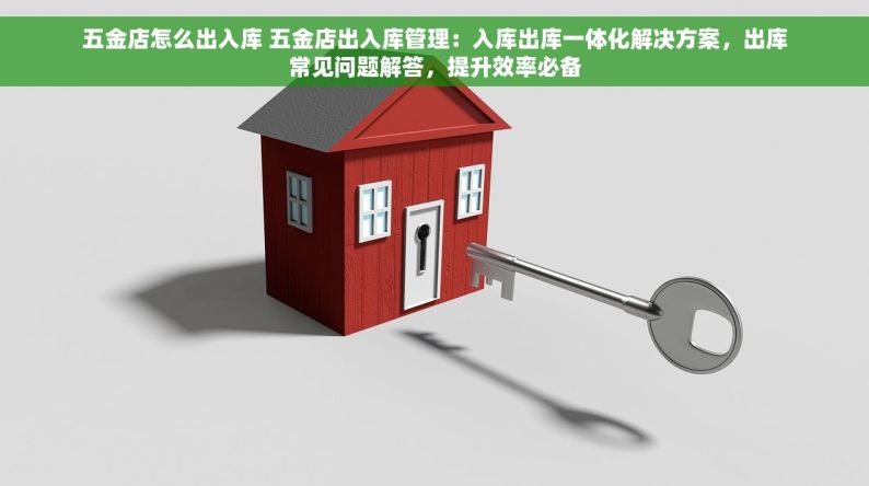五金店怎么出入库 五金店出入库管理：入库出库一体化解决方案，出库常见问题解答，提升效率必备