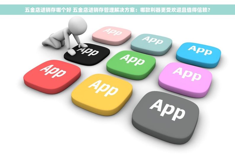 五金店进销存哪个好 五金店进销存管理解决方案：哪款利器更受欢迎且值得信赖？